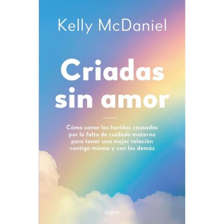 Libro Criadas sin amor. Cómo sanar las heridas causadas por la falta de cuidado materno para tener una m Editorial URANO EDITORIAL Año 2024 Autor McDaniel, Kelly ISBN 9788418714399